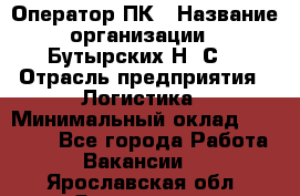 Оператор ПК › Название организации ­ Бутырских Н. С. › Отрасль предприятия ­ Логистика › Минимальный оклад ­ 18 000 - Все города Работа » Вакансии   . Ярославская обл.,Ярославль г.